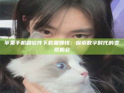 滑县苹果手机刷软件下载量赚钱：探索数字时代的变现机会